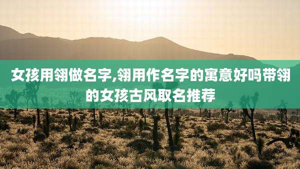 女孩用翎做名字,翎用作名字的寓意好吗带翎的女孩古风取名推荐