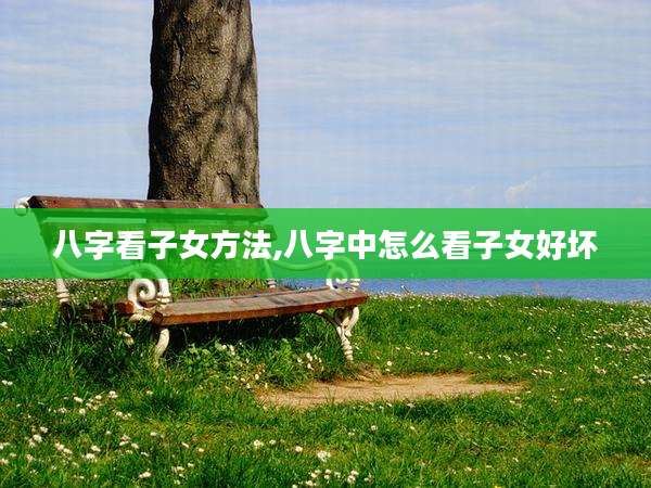 八字看子女方法,八字中怎么看子女好坏