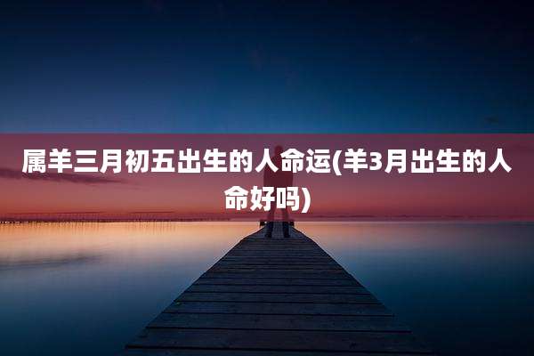 属羊三月初五出生的人命运(羊3月出生的人命好吗)