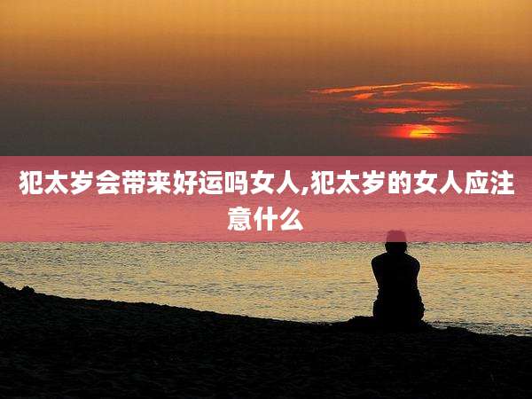 犯太岁会带来好运吗女人,犯太岁的女人应注意什么