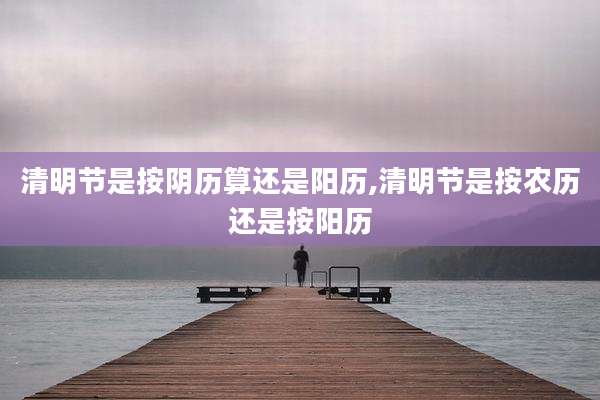 清明节是按阴历算还是阳历,清明节是按农历还是按阳历
