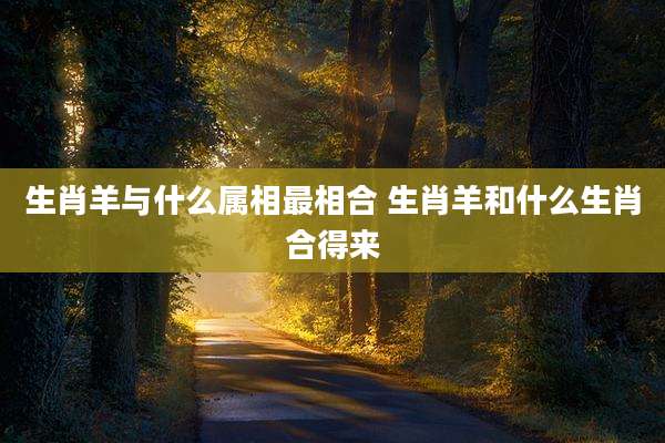 生肖羊与什么属相最相合 生肖羊和什么生肖合得来