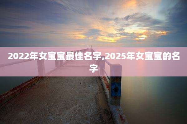 2022年女宝宝最佳名字,2025年女宝宝的名字
