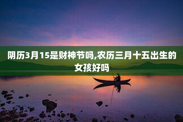 阴历3月15是财神节吗,农历三月十五出生的女孩好吗