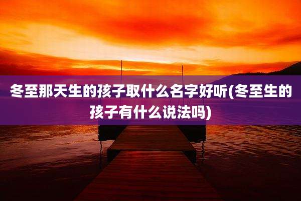 冬至那天生的孩子取什么名字好听(冬至生的孩子有什么说法吗)