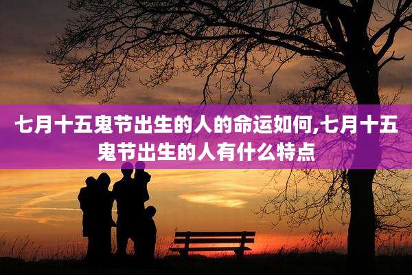 七月十五鬼节出生的人的命运如何,七月十五鬼节出生的人有什么特点