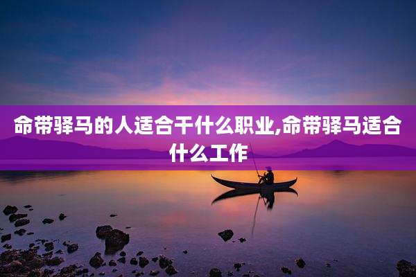 命带驿马的人适合干什么职业,命带驿马适合什么工作