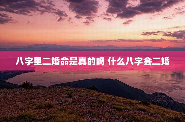 八字里二婚命是真的吗 什么八字会二婚