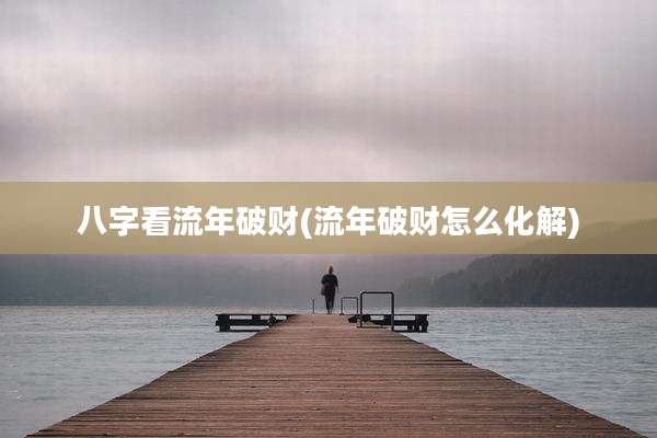 八字看流年破财(流年破财怎么化解)