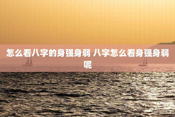 怎么看八字的身强身弱 八字怎么看身强身弱呢