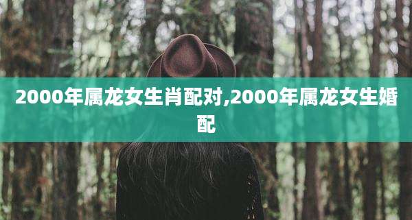 2000年属龙女生肖配对,2000年属龙女生婚配