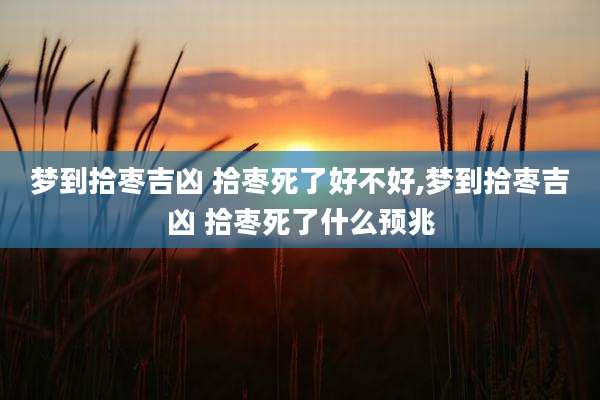 梦到拾枣吉凶 拾枣死了好不好,梦到拾枣吉凶 拾枣死了什么预兆