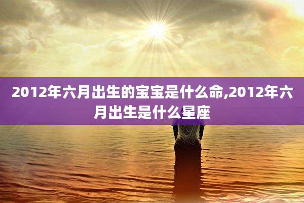 2012年六月出生的宝宝是什么命,2012年六月出生是什么星座
