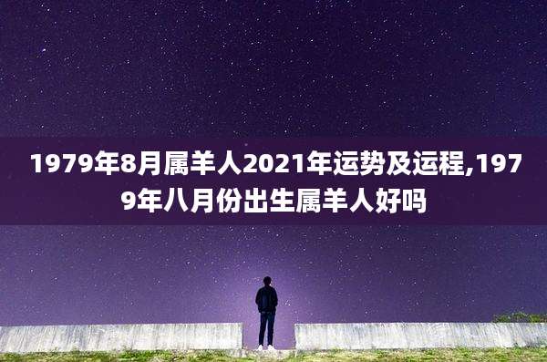 1979年8月属羊人2021年运势及运程,1979年八月份出生属羊人好吗