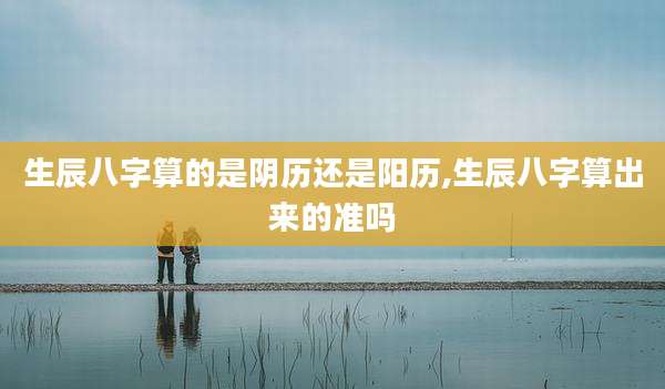 生辰八字算的是阴历还是阳历,生辰八字算出来的准吗