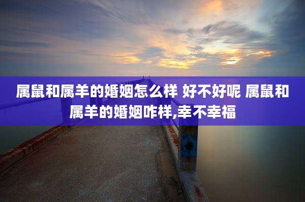 属鼠和属羊的婚姻怎么样 好不好呢 属鼠和属羊的婚姻咋样,幸不幸福