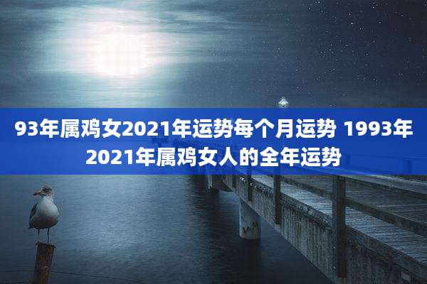 93年属鸡女2021年运势每个月运势 1993年2021年属鸡女人的全年运势
