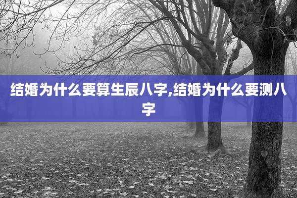 结婚为什么要算生辰八字,结婚为什么要测八字