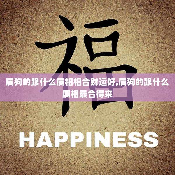 属狗的跟什么属相相合财运好,属狗的跟什么属相最合得来