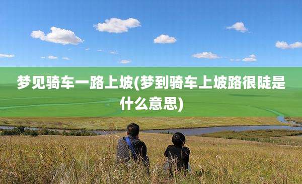 梦见骑车一路上坡(梦到骑车上坡路很陡是什么意思)
