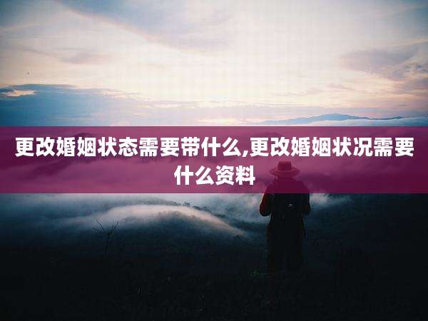 更改婚姻状态需要带什么,更改婚姻状况需要什么资料