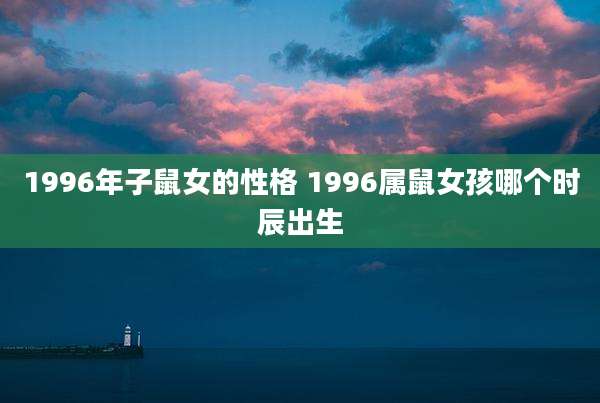 1996年子鼠女的性格 1996属鼠女孩哪个时辰出生