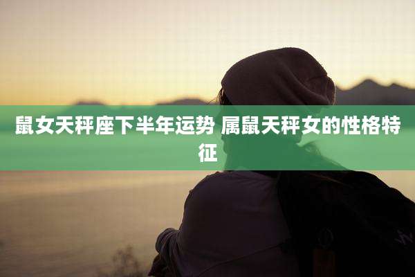 鼠女天秤座下半年运势 属鼠天秤女的性格特征