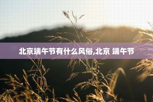 北京端午节有什么风俗,北京 端午节