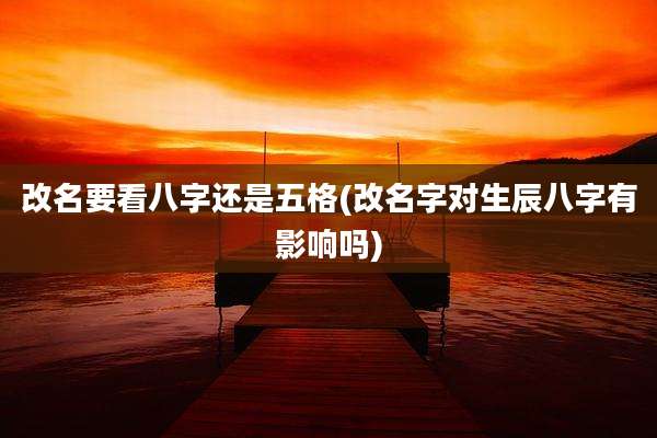 改名要看八字还是五格(改名字对生辰八字有影响吗)