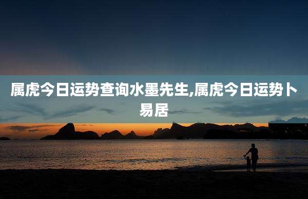 属虎今日运势查询水墨先生,属虎今日运势卜易居