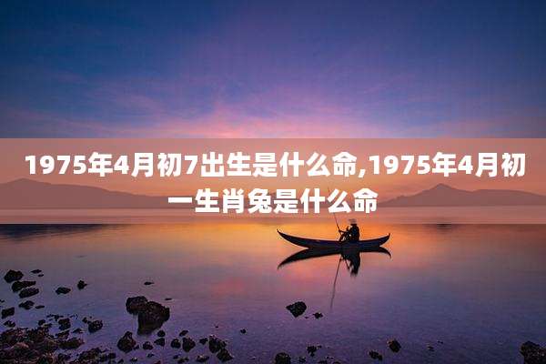 1975年4月初7出生是什么命,1975年4月初一生肖兔是什么命