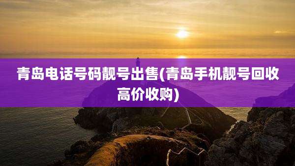 青岛电话号码靓号出售(青岛手机靓号回收高价收购)