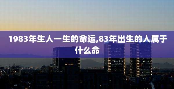 1983年生人一生的命运,83年出生的人属于什么命