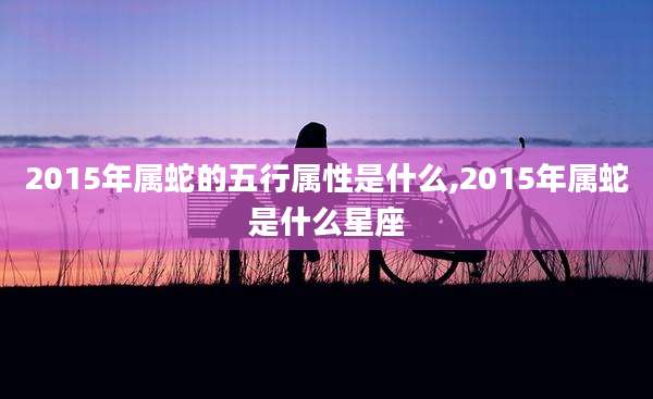 2015年属蛇的五行属性是什么,2015年属蛇是什么星座