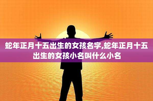 蛇年正月十五出生的女孩名字,蛇年正月十五出生的女孩小名叫什么小名
