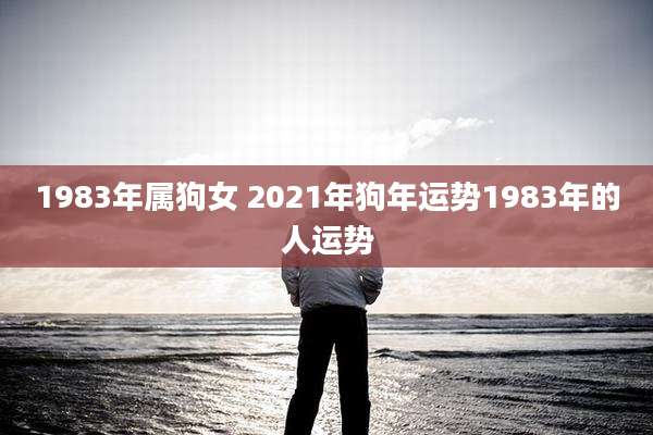 1983年属狗女 2021年狗年运势1983年的人运势