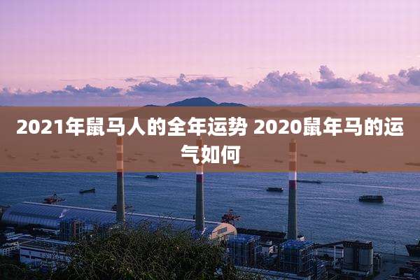 2021年鼠马人的全年运势 2020鼠年马的运气如何