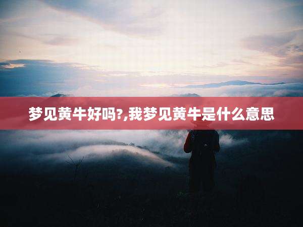 梦见黄牛好吗?,我梦见黄牛是什么意思