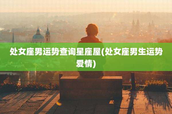 处女座男运势查询星座屋(处女座男生运势爱情)