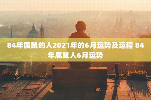 84年属鼠的人2021年的6月运势及运程 84年属鼠人6月运势