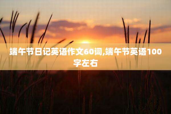 端午节日记英语作文60词,端午节英语100字左右