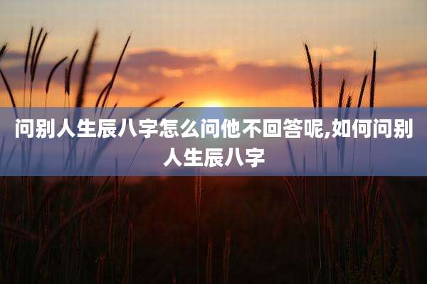 问别人生辰八字怎么问他不回答呢,如何问别人生辰八字