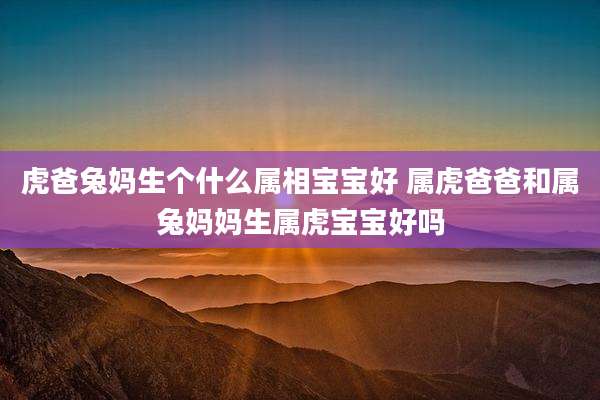 虎爸兔妈生个什么属相宝宝好 属虎爸爸和属兔妈妈生属虎宝宝好吗