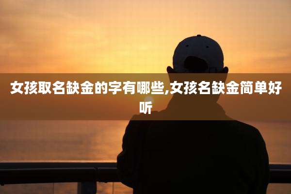 女孩取名缺金的字有哪些,女孩名缺金简单好听