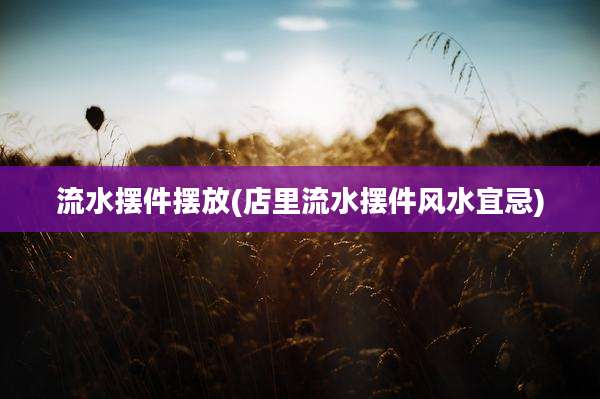 流水摆件摆放(店里流水摆件风水宜忌)