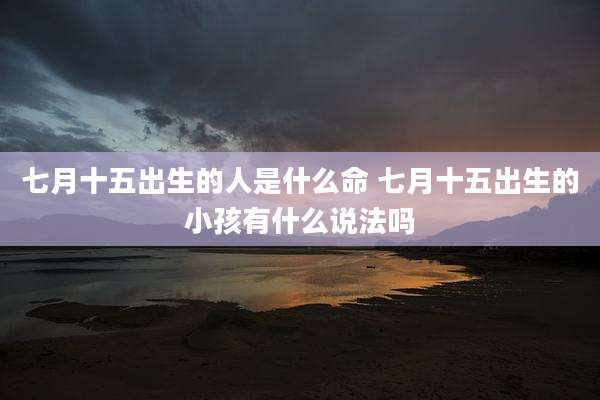 七月十五出生的人是什么命 七月十五出生的小孩有什么说法吗