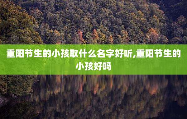 重阳节生的小孩取什么名字好听,重阳节生的小孩好吗