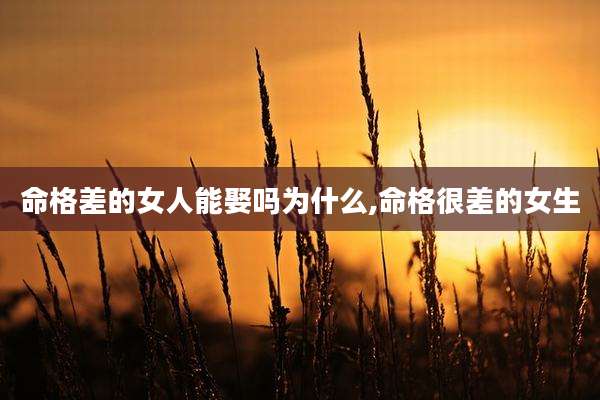 命格差的女人能娶吗为什么,命格很差的女生