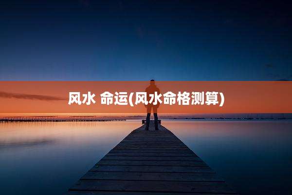 风水 命运(风水命格测算)