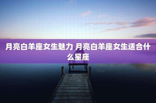 月亮白羊座女生魅力 月亮白羊座女生适合什么星座
